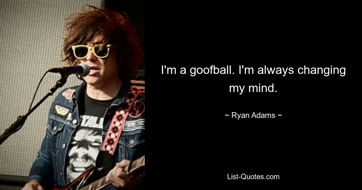 I'm a goofball. I'm always changing my mind. — © Ryan Adams