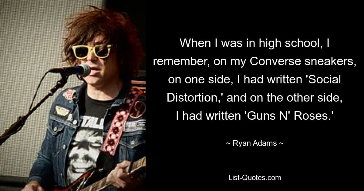 When I was in high school, I remember, on my Converse sneakers, on one side, I had written 'Social Distortion,' and on the other side, I had written 'Guns N' Roses.' — © Ryan Adams