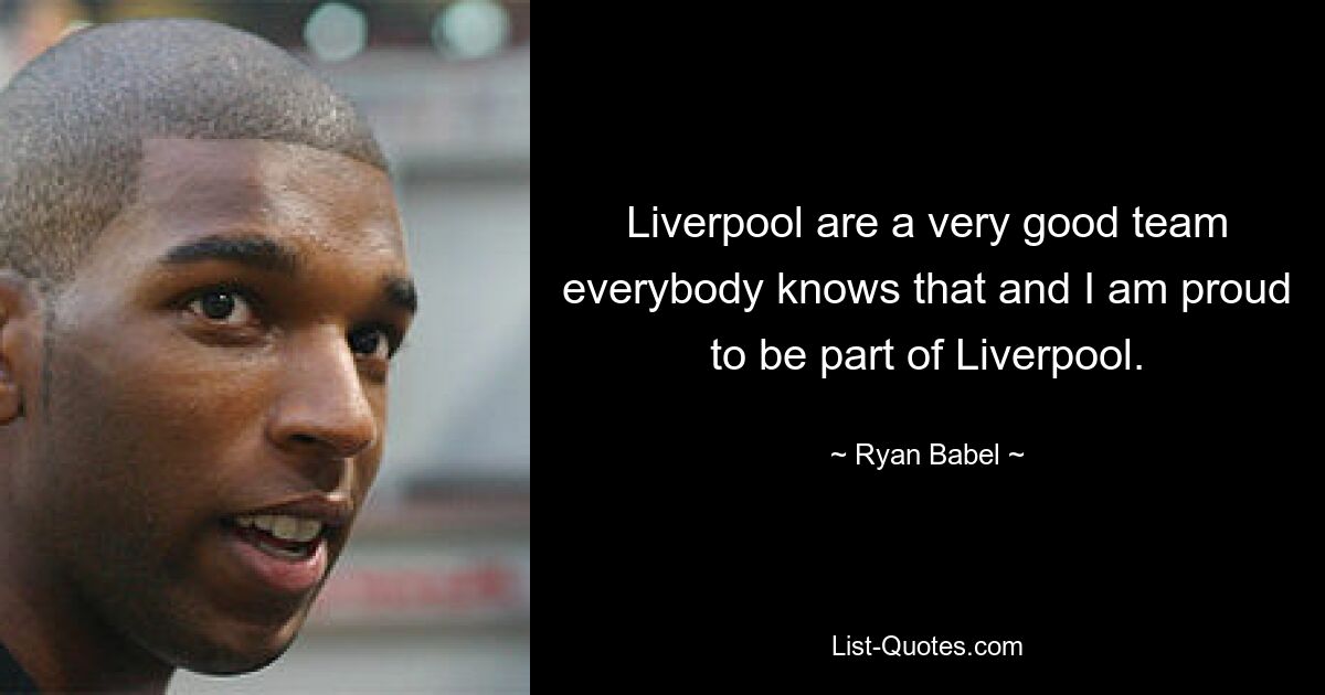 Liverpool are a very good team everybody knows that and I am proud to be part of Liverpool. — © Ryan Babel