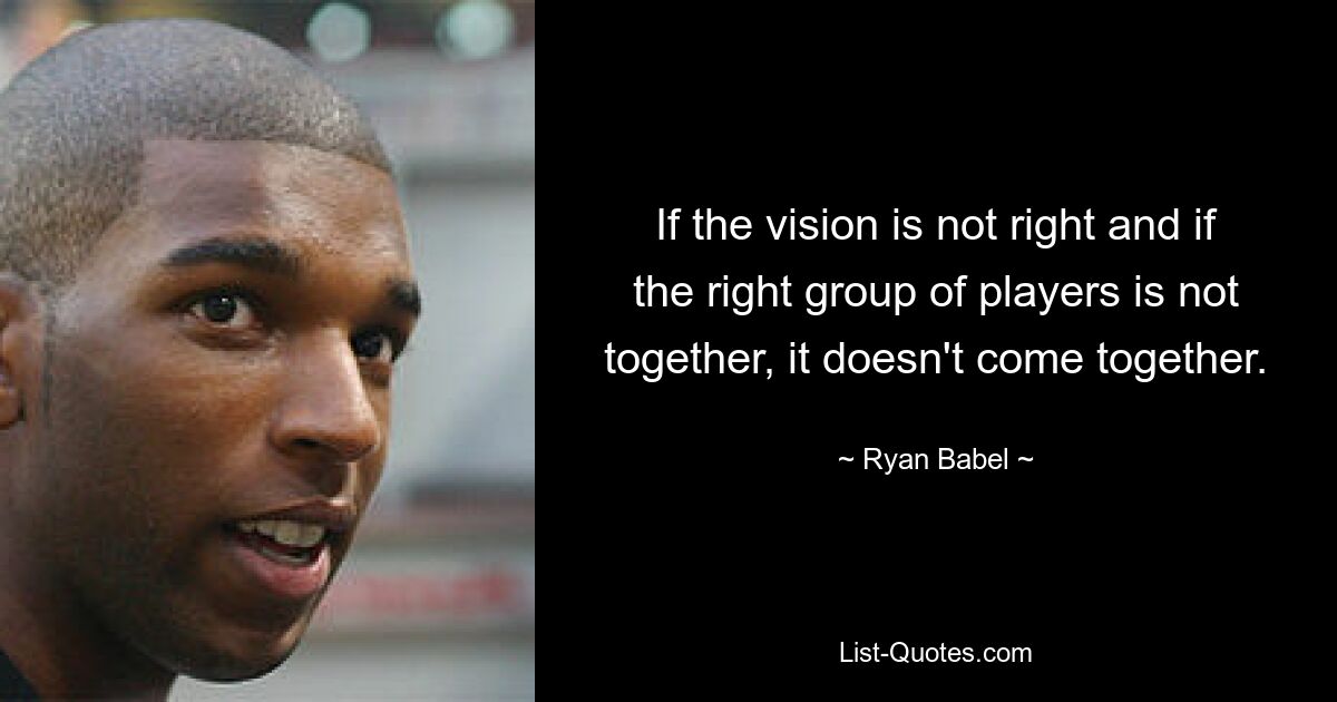 If the vision is not right and if the right group of players is not together, it doesn't come together. — © Ryan Babel