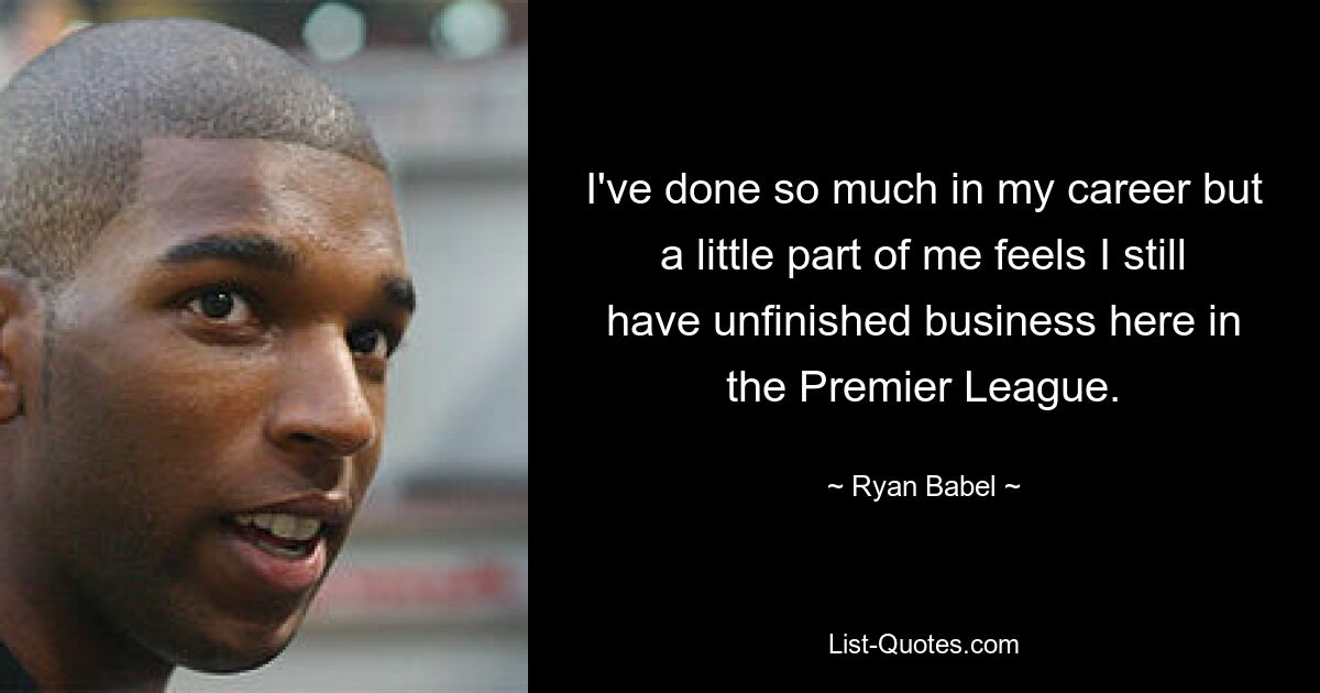 I've done so much in my career but a little part of me feels I still have unfinished business here in the Premier League. — © Ryan Babel