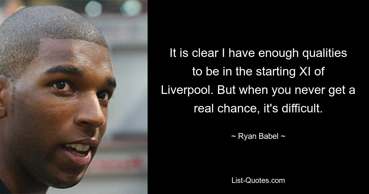 It is clear I have enough qualities to be in the starting XI of Liverpool. But when you never get a real chance, it's difficult. — © Ryan Babel