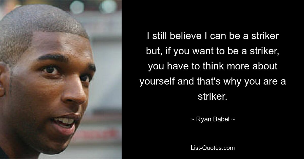 I still believe I can be a striker but, if you want to be a striker, you have to think more about yourself and that's why you are a striker. — © Ryan Babel