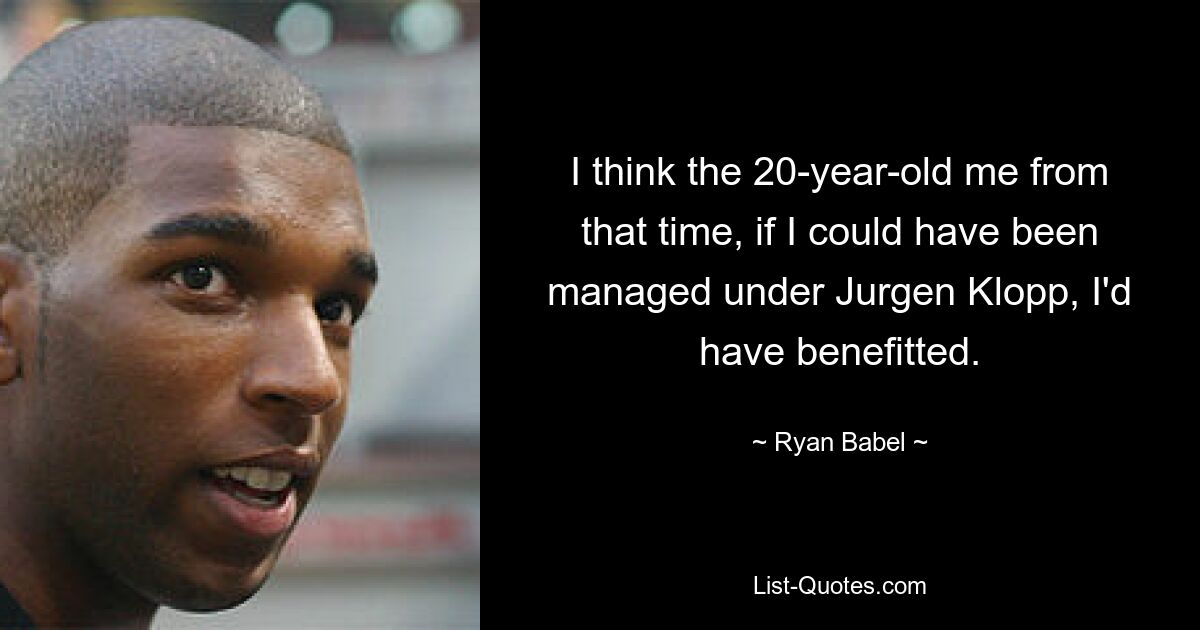 I think the 20-year-old me from that time, if I could have been managed under Jurgen Klopp, I'd have benefitted. — © Ryan Babel