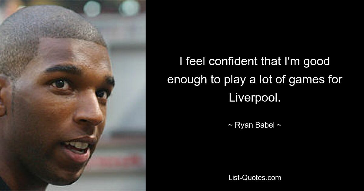 I feel confident that I'm good enough to play a lot of games for Liverpool. — © Ryan Babel