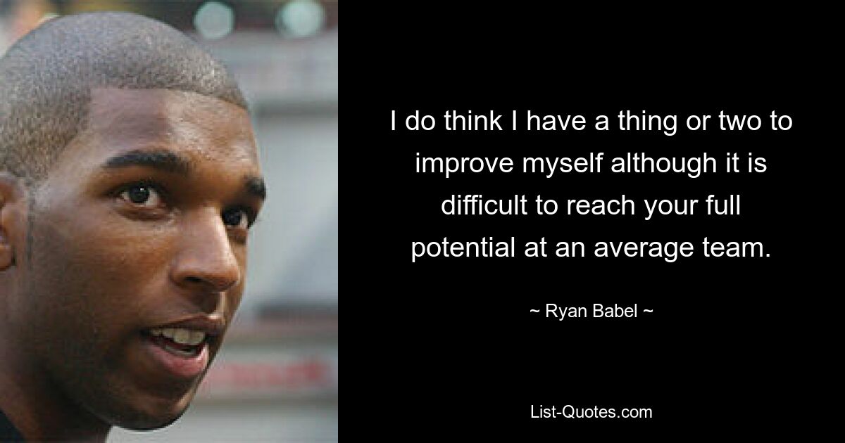 I do think I have a thing or two to improve myself although it is difficult to reach your full potential at an average team. — © Ryan Babel