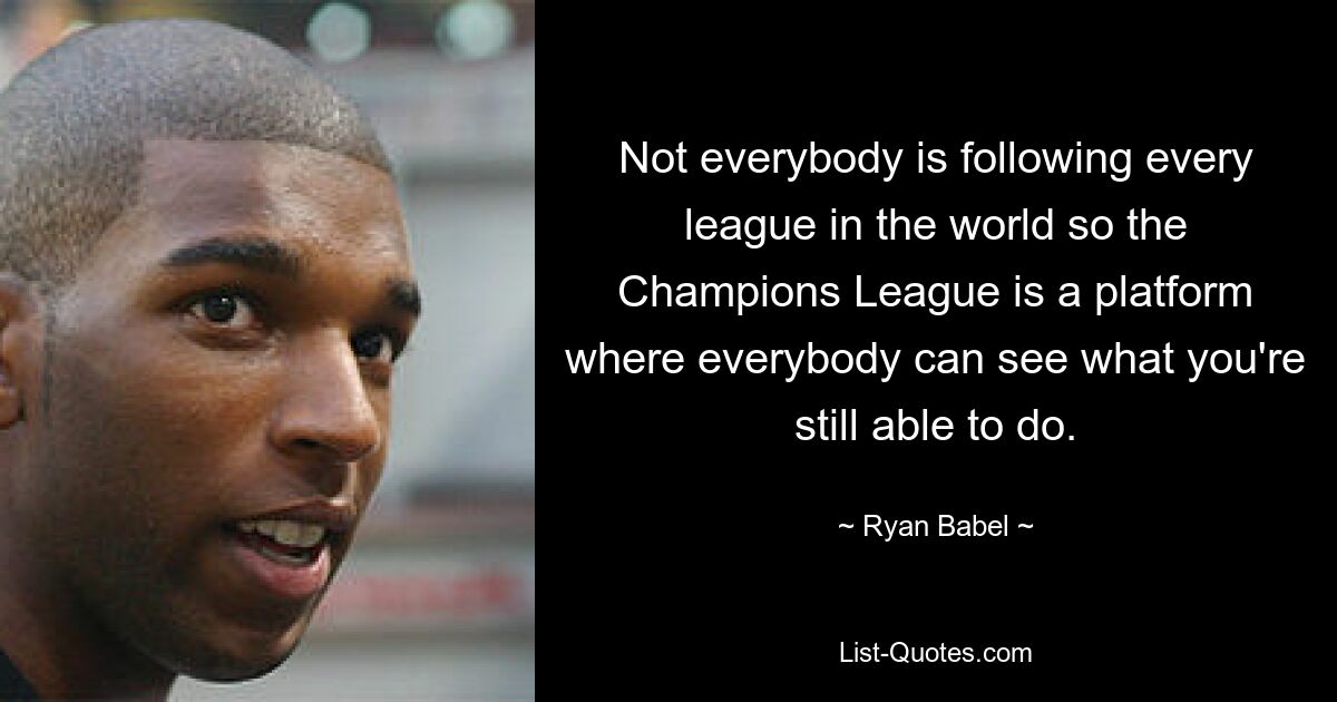 Not everybody is following every league in the world so the Champions League is a platform where everybody can see what you're still able to do. — © Ryan Babel