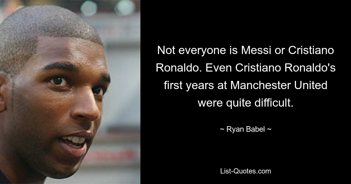 Not everyone is Messi or Cristiano Ronaldo. Even Cristiano Ronaldo's first years at Manchester United were quite difficult. — © Ryan Babel