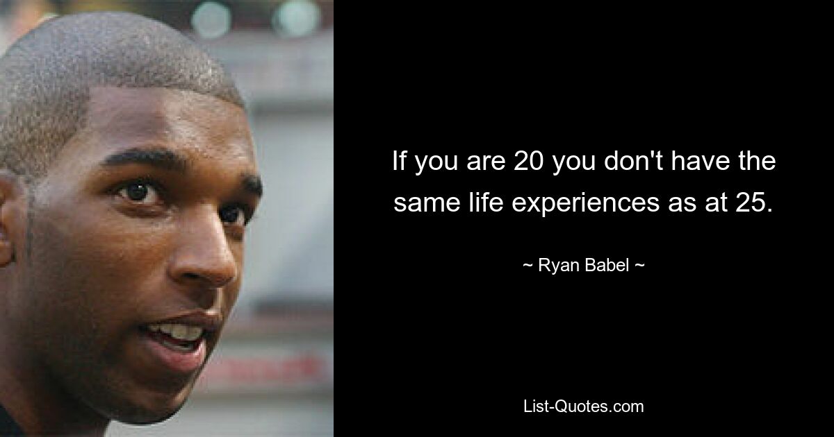 If you are 20 you don't have the same life experiences as at 25. — © Ryan Babel