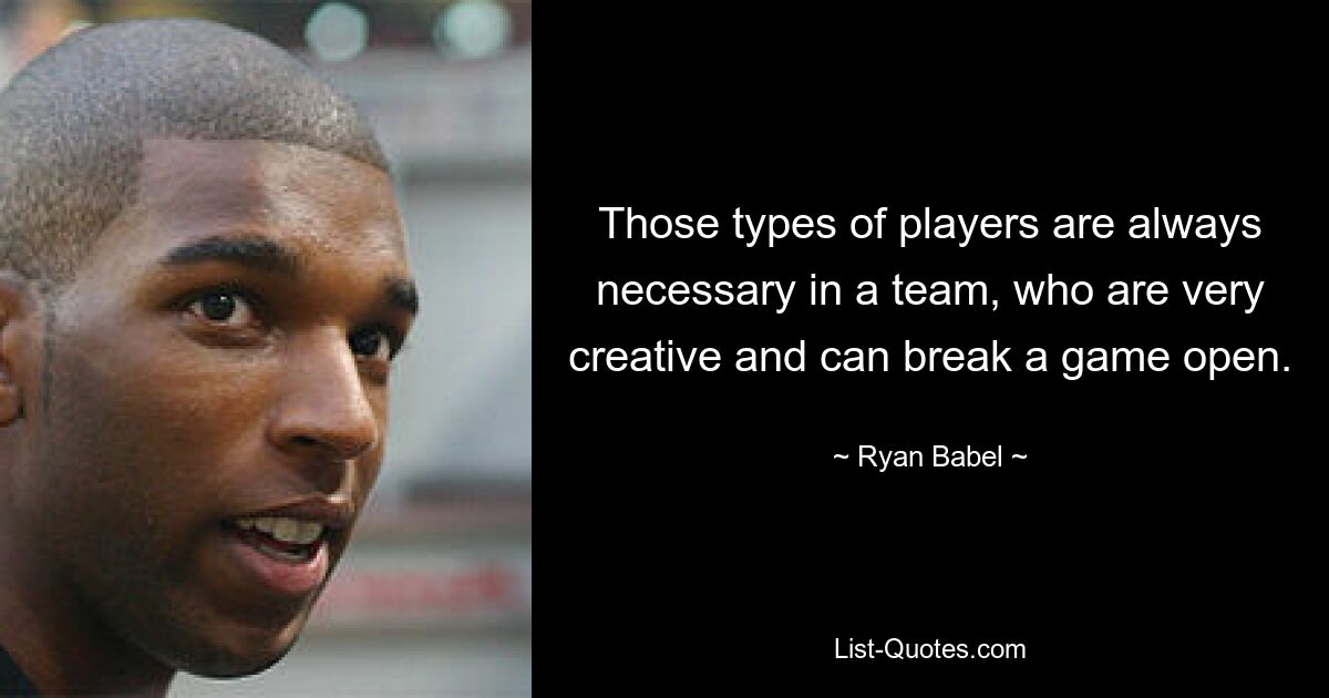 Those types of players are always necessary in a team, who are very creative and can break a game open. — © Ryan Babel