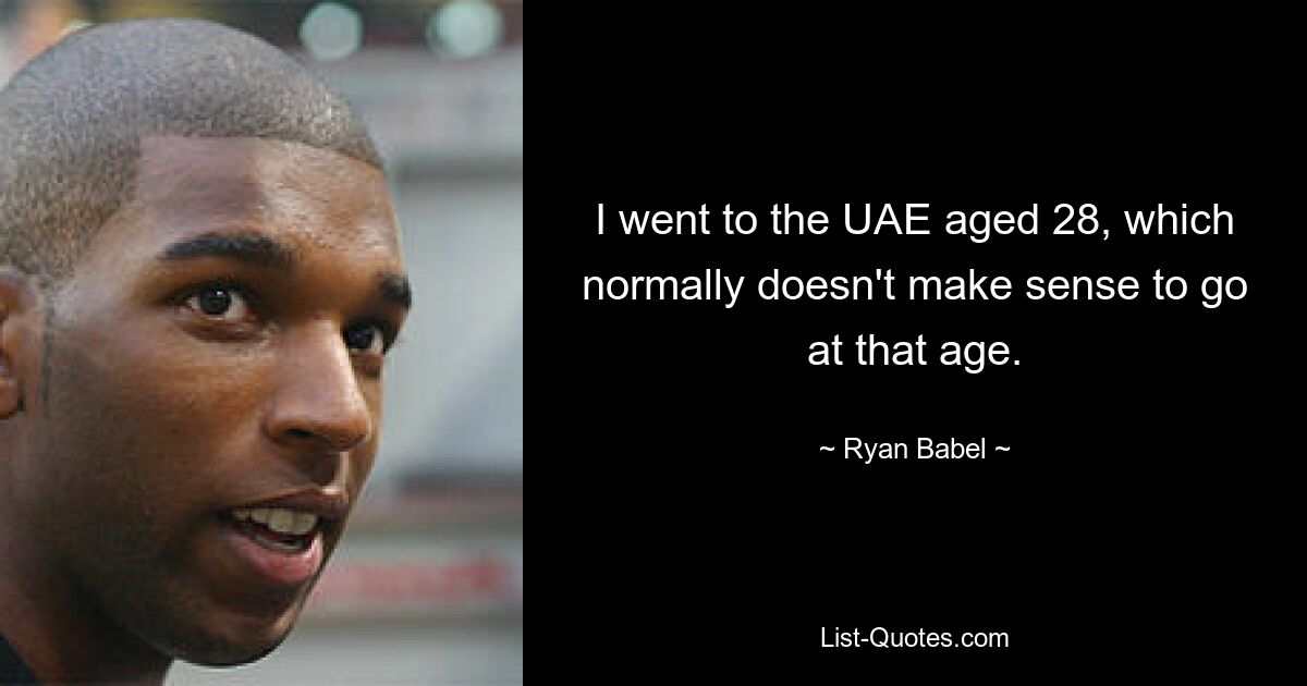 I went to the UAE aged 28, which normally doesn't make sense to go at that age. — © Ryan Babel