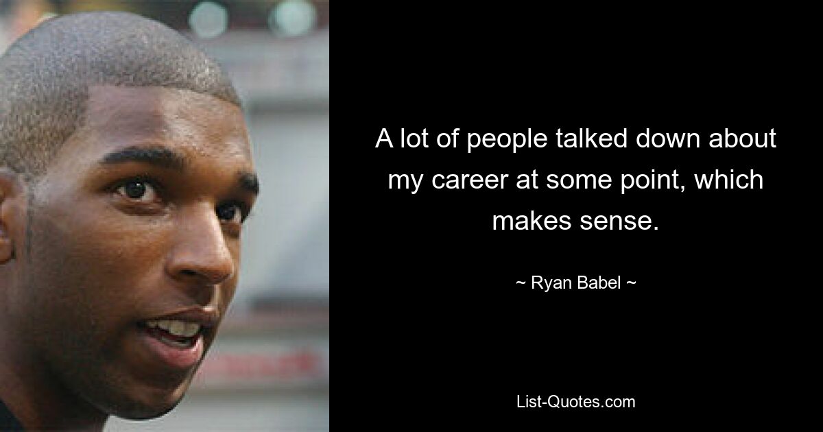 A lot of people talked down about my career at some point, which makes sense. — © Ryan Babel