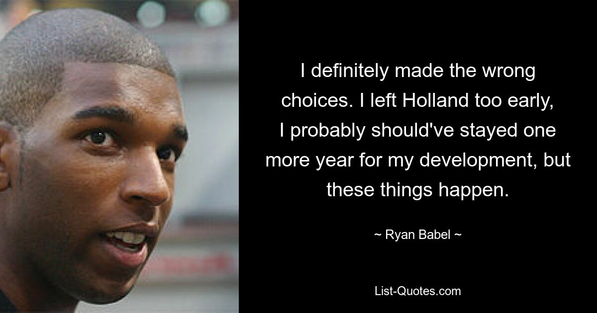 I definitely made the wrong choices. I left Holland too early, I probably should've stayed one more year for my development, but these things happen. — © Ryan Babel