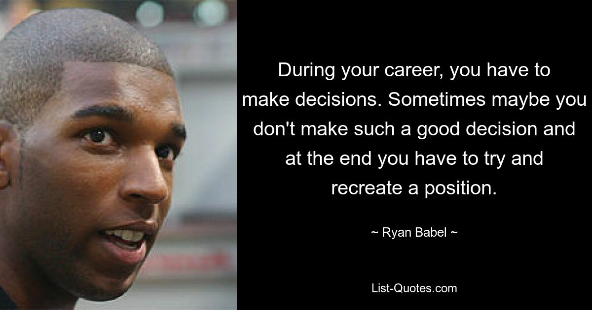 During your career, you have to make decisions. Sometimes maybe you don't make such a good decision and at the end you have to try and recreate a position. — © Ryan Babel