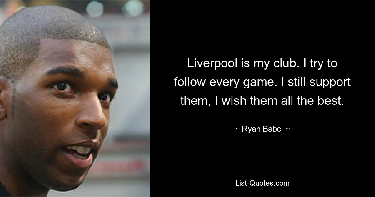 Liverpool is my club. I try to follow every game. I still support them, I wish them all the best. — © Ryan Babel