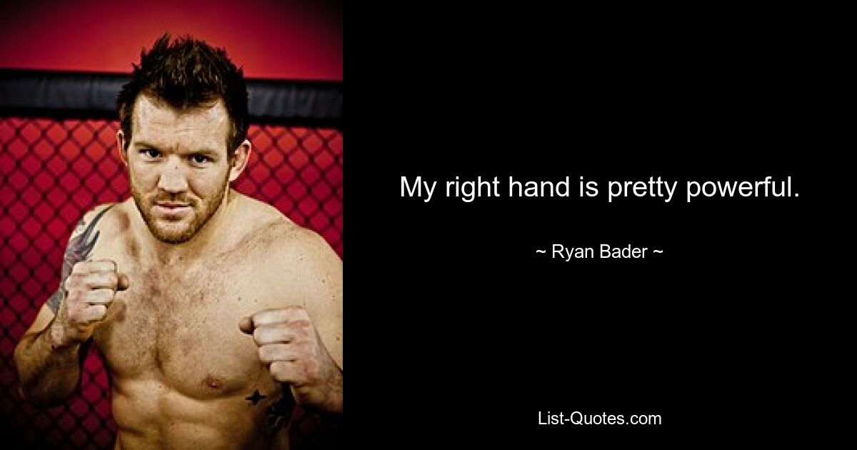 My right hand is pretty powerful. — © Ryan Bader