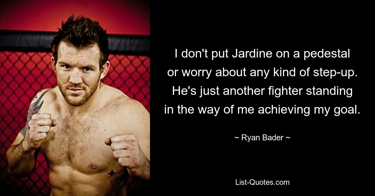 I don't put Jardine on a pedestal or worry about any kind of step-up. He's just another fighter standing in the way of me achieving my goal. — © Ryan Bader