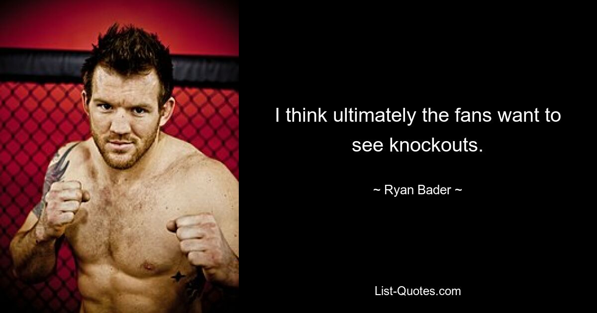 I think ultimately the fans want to see knockouts. — © Ryan Bader