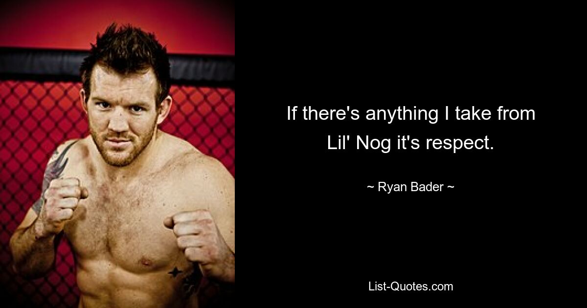 If there's anything I take from Lil' Nog it's respect. — © Ryan Bader