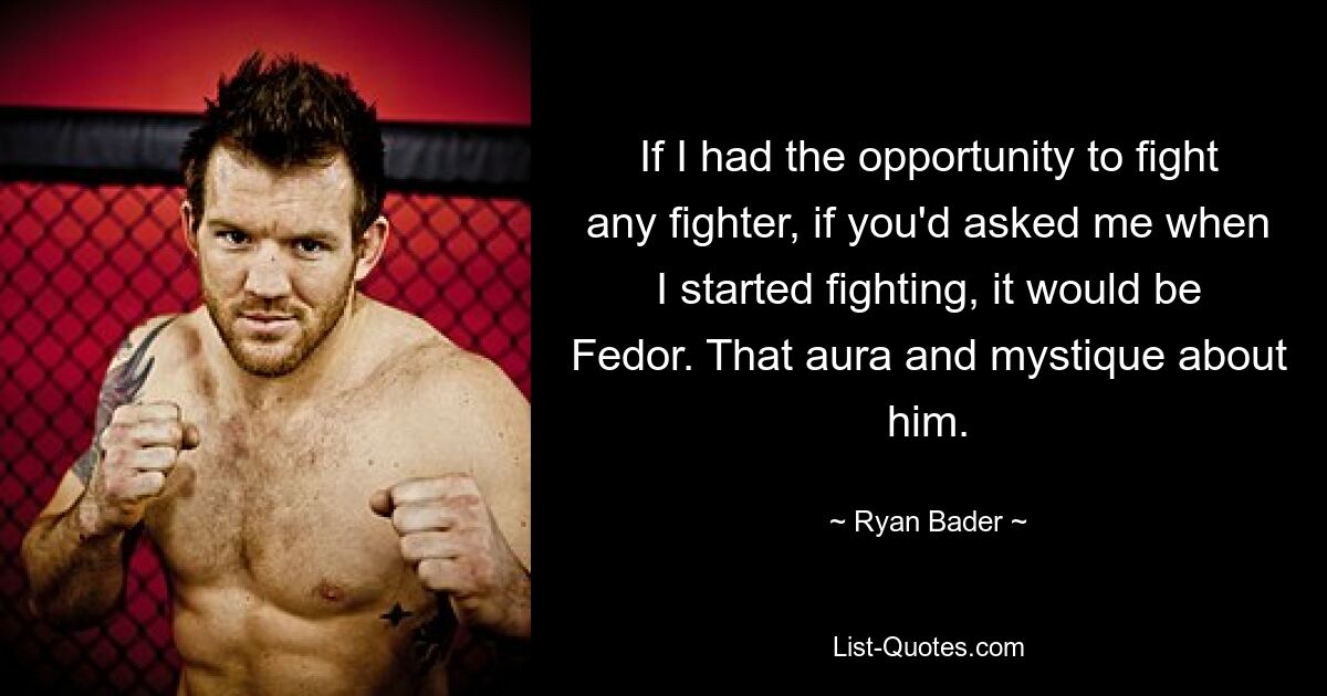 If I had the opportunity to fight any fighter, if you'd asked me when I started fighting, it would be Fedor. That aura and mystique about him. — © Ryan Bader