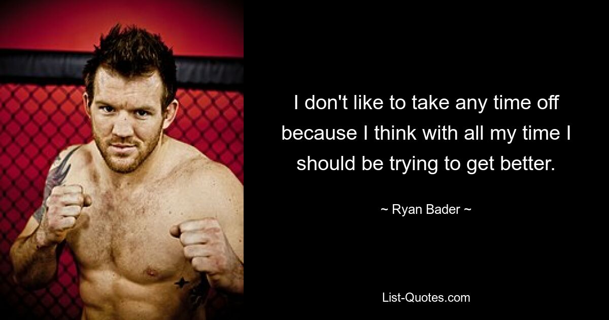 I don't like to take any time off because I think with all my time I should be trying to get better. — © Ryan Bader