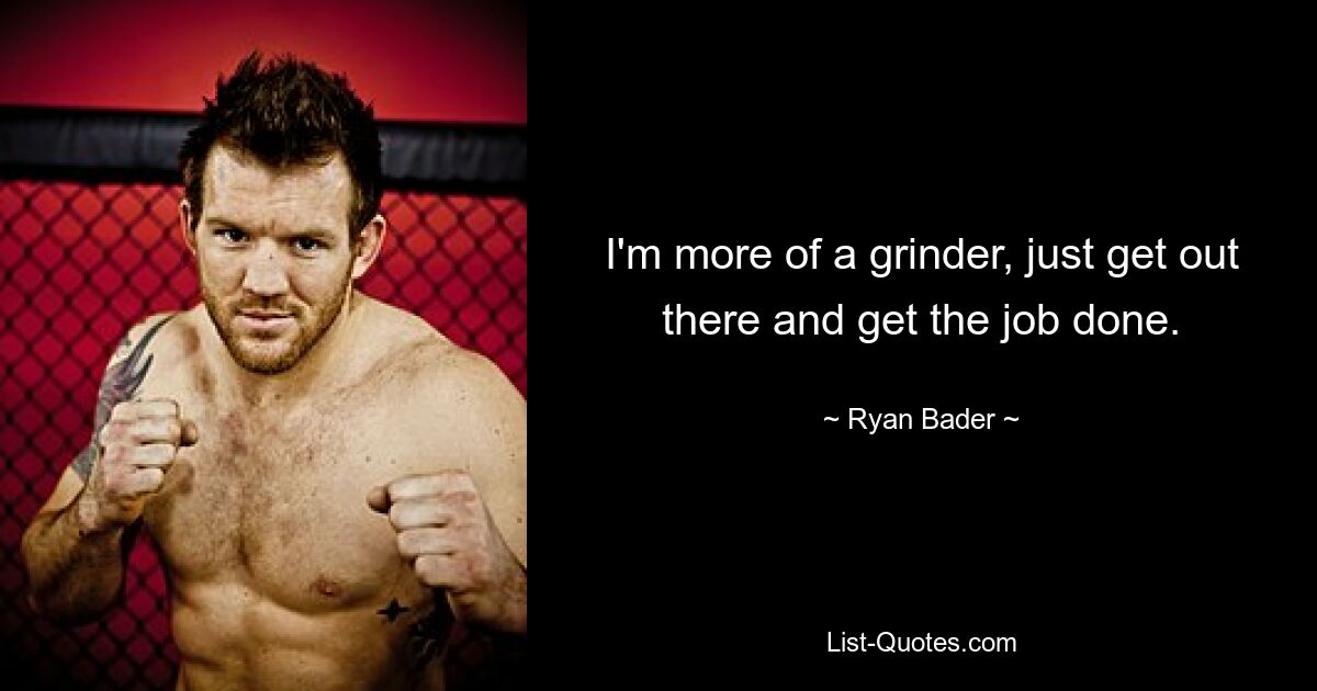 Ich bin eher ein Schleifer, geh einfach raus und erledige die Arbeit. — © Ryan Bader