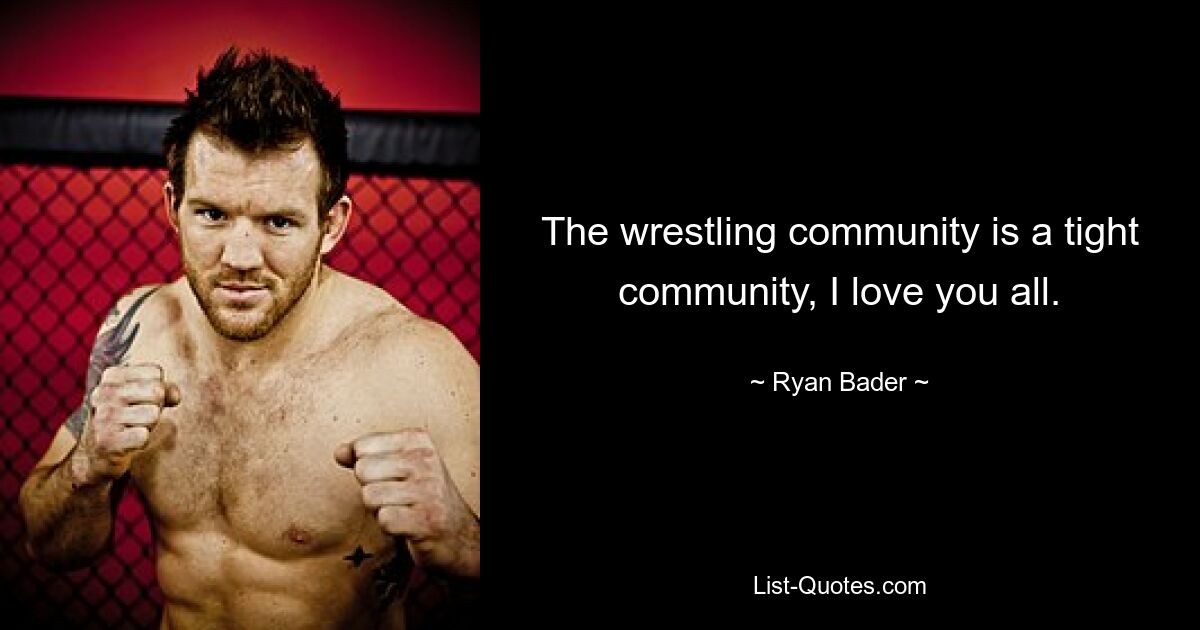 The wrestling community is a tight community, I love you all. — © Ryan Bader