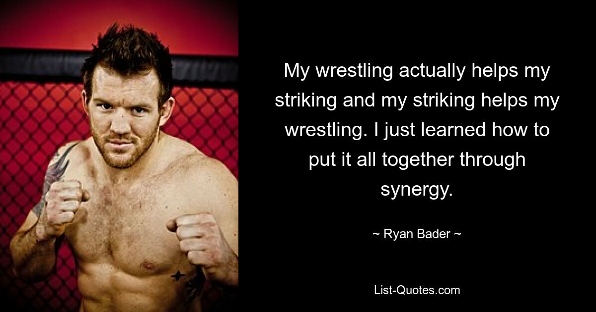 My wrestling actually helps my striking and my striking helps my wrestling. I just learned how to put it all together through synergy. — © Ryan Bader