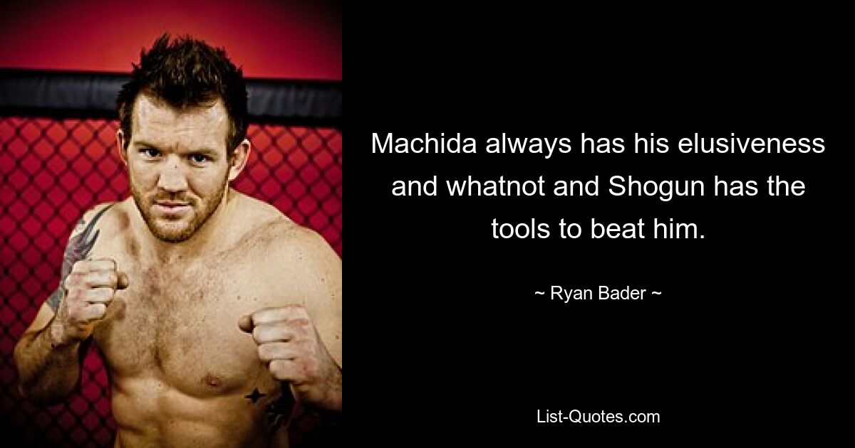 Machida always has his elusiveness and whatnot and Shogun has the tools to beat him. — © Ryan Bader