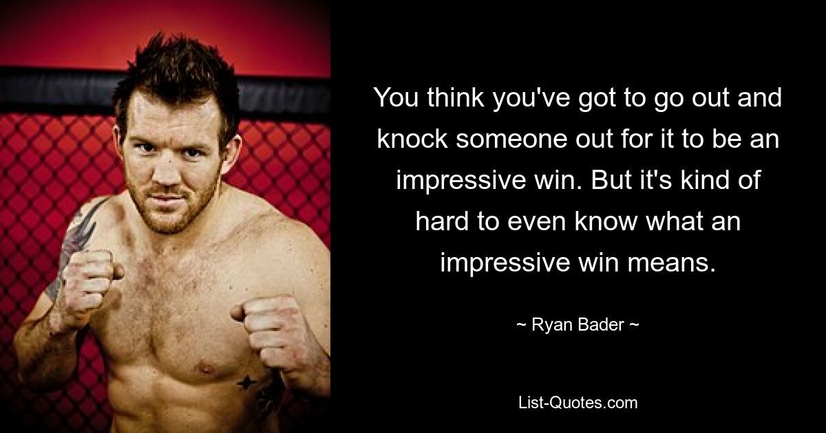 You think you've got to go out and knock someone out for it to be an impressive win. But it's kind of hard to even know what an impressive win means. — © Ryan Bader