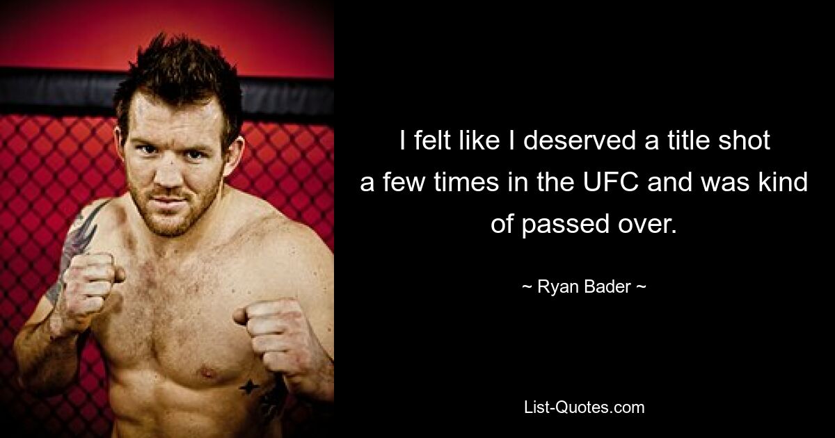 I felt like I deserved a title shot a few times in the UFC and was kind of passed over. — © Ryan Bader