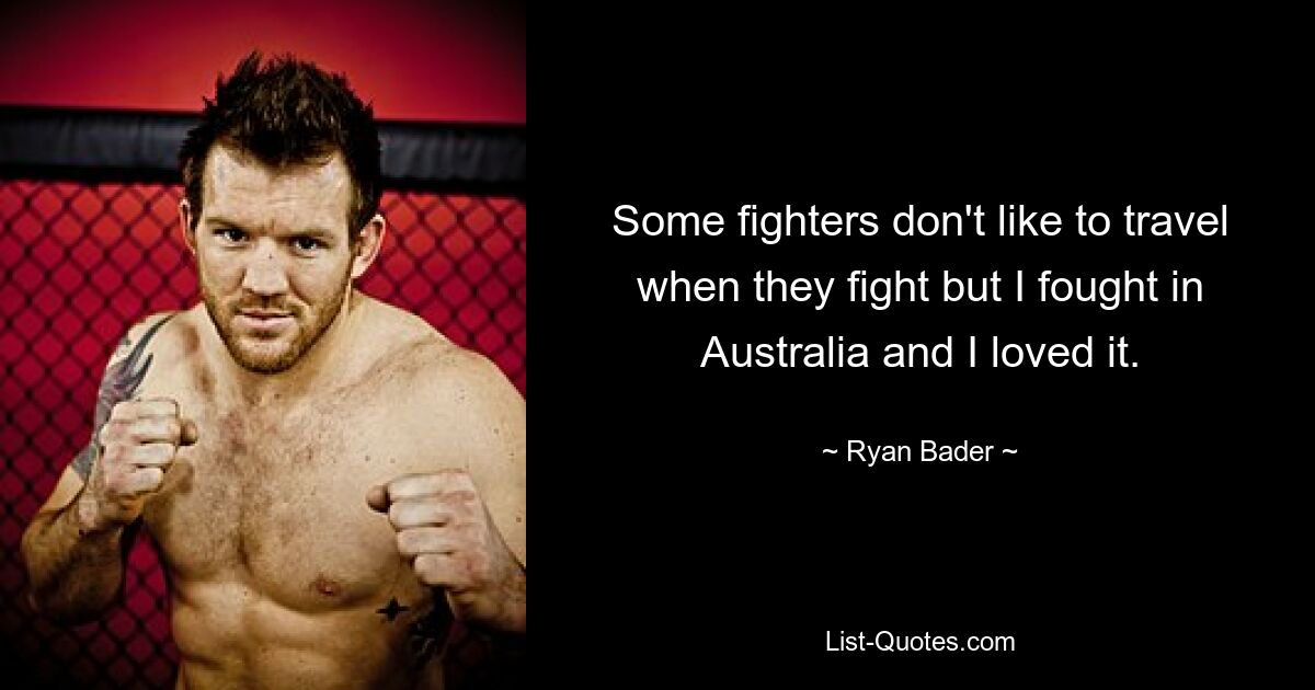 Some fighters don't like to travel when they fight but I fought in Australia and I loved it. — © Ryan Bader