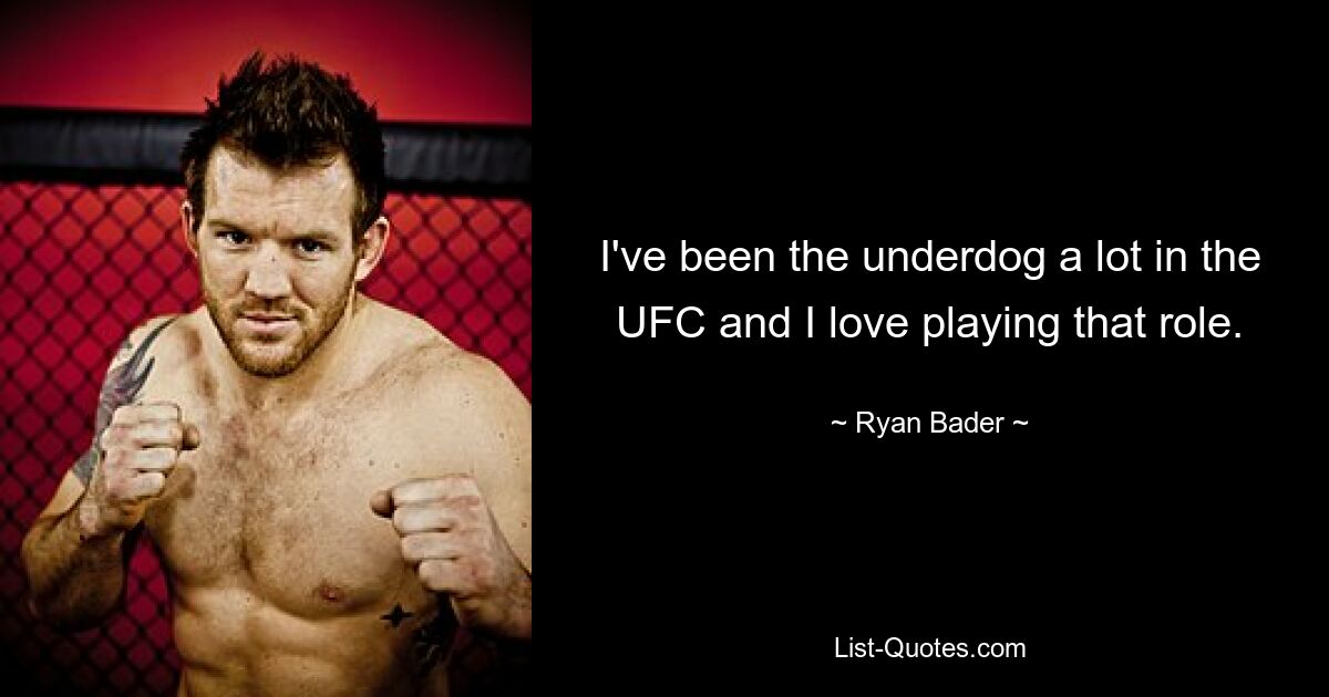 I've been the underdog a lot in the UFC and I love playing that role. — © Ryan Bader