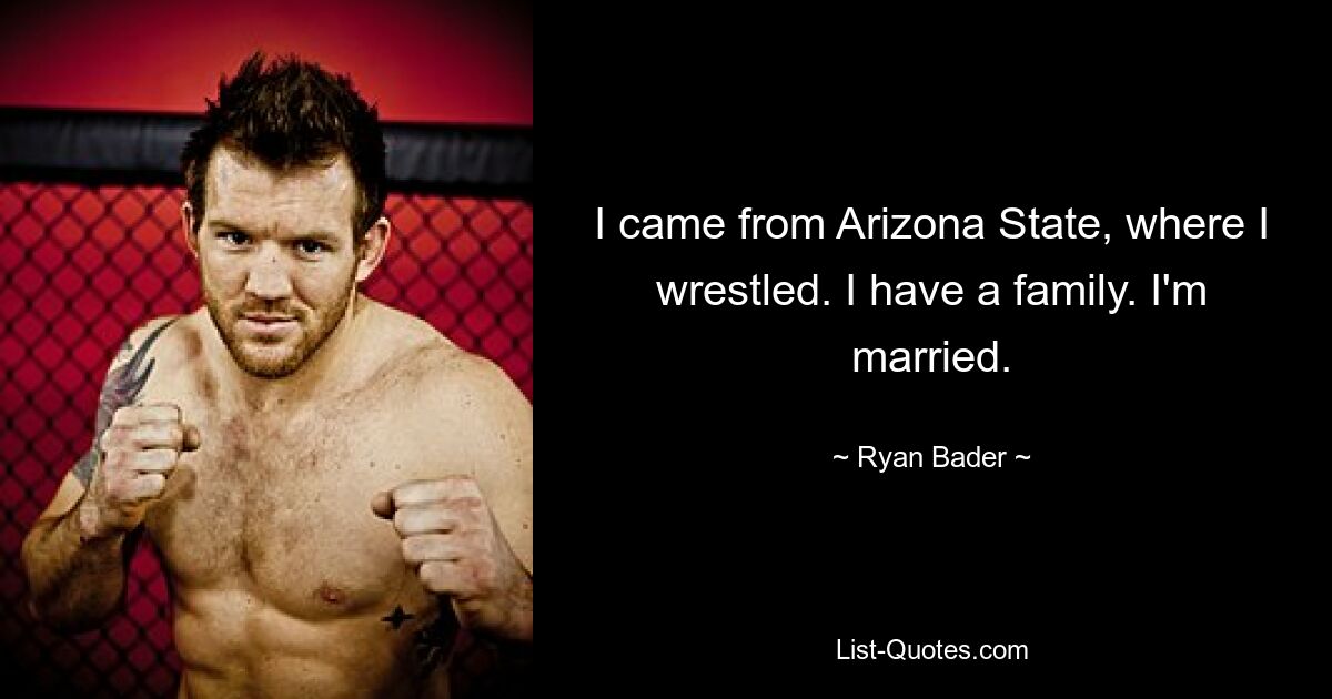 Ich kam aus Arizona State, wo ich gerungen habe. Ich habe eine Familie. Ich bin verheiratet. — © Ryan Bader