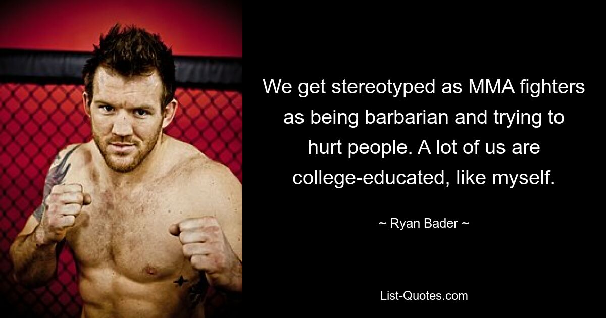 We get stereotyped as MMA fighters as being barbarian and trying to hurt people. A lot of us are college-educated, like myself. — © Ryan Bader