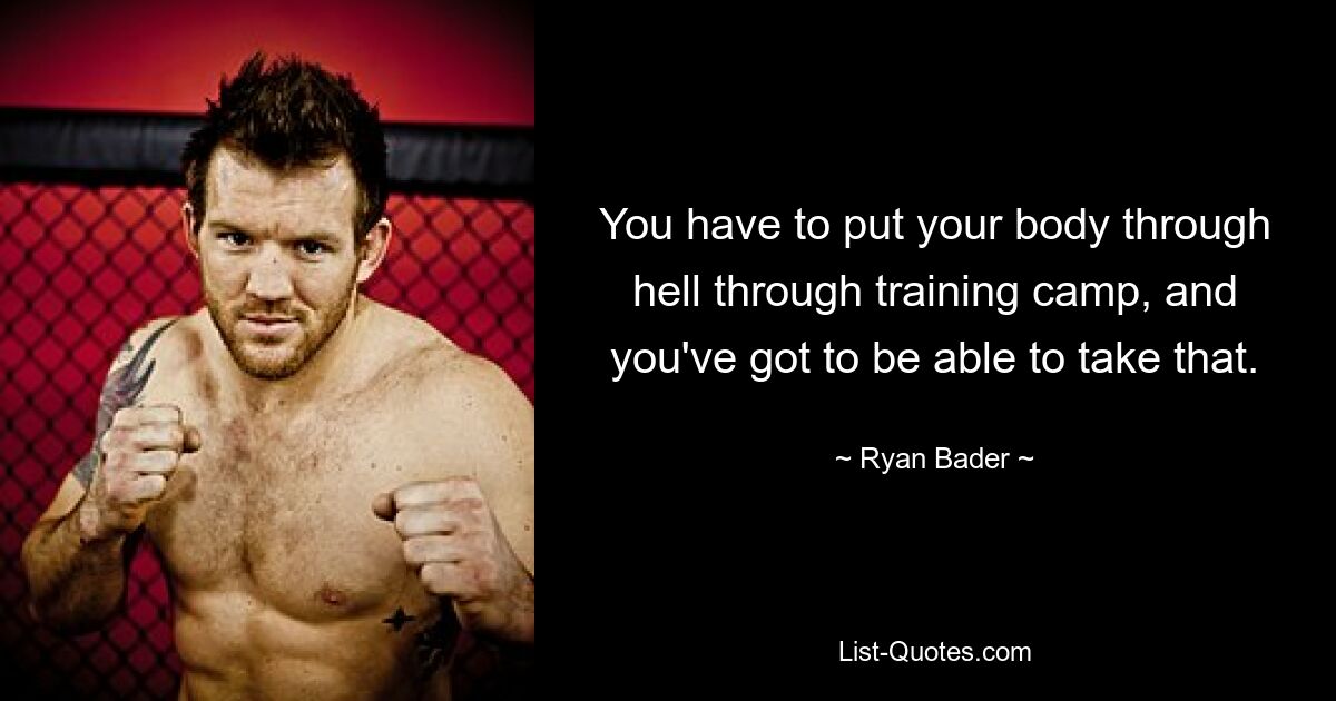 You have to put your body through hell through training camp, and you've got to be able to take that. — © Ryan Bader