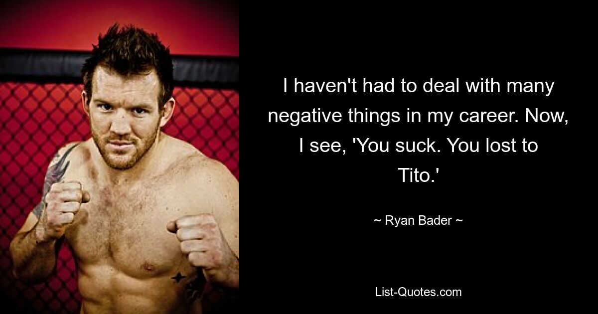 I haven't had to deal with many negative things in my career. Now, I see, 'You suck. You lost to Tito.' — © Ryan Bader