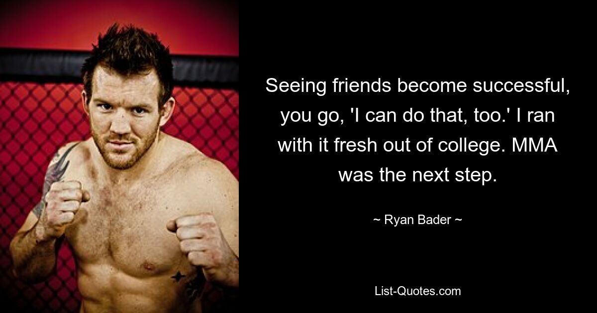 Seeing friends become successful, you go, 'I can do that, too.' I ran with it fresh out of college. MMA was the next step. — © Ryan Bader