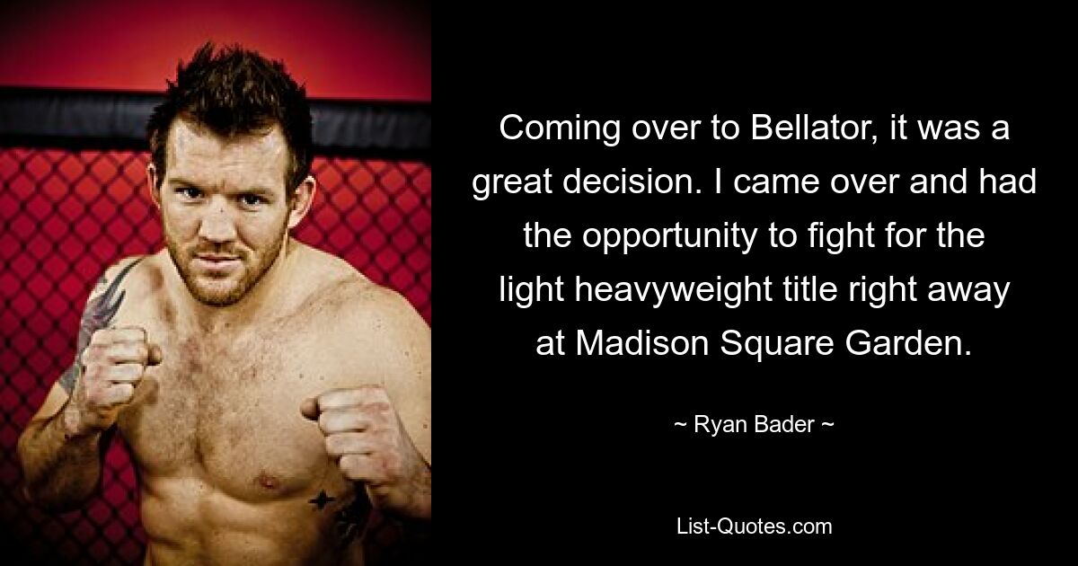 Coming over to Bellator, it was a great decision. I came over and had the opportunity to fight for the light heavyweight title right away at Madison Square Garden. — © Ryan Bader