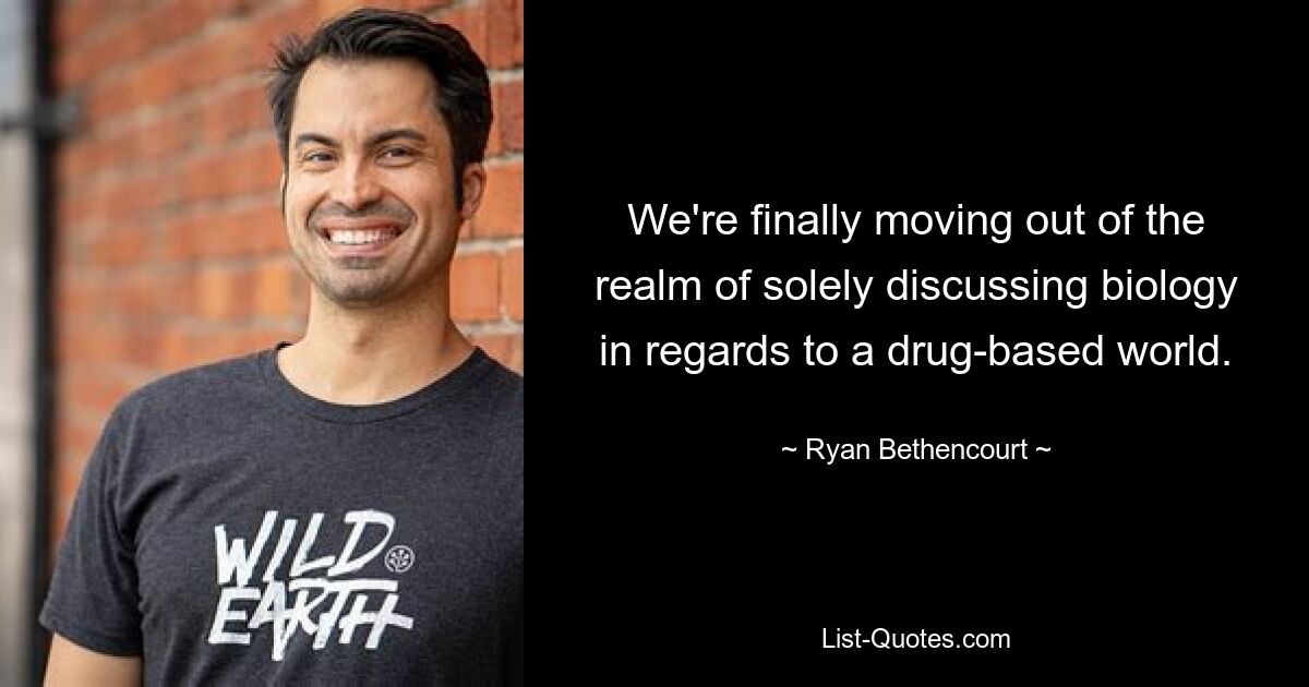 We're finally moving out of the realm of solely discussing biology in regards to a drug-based world. — © Ryan Bethencourt