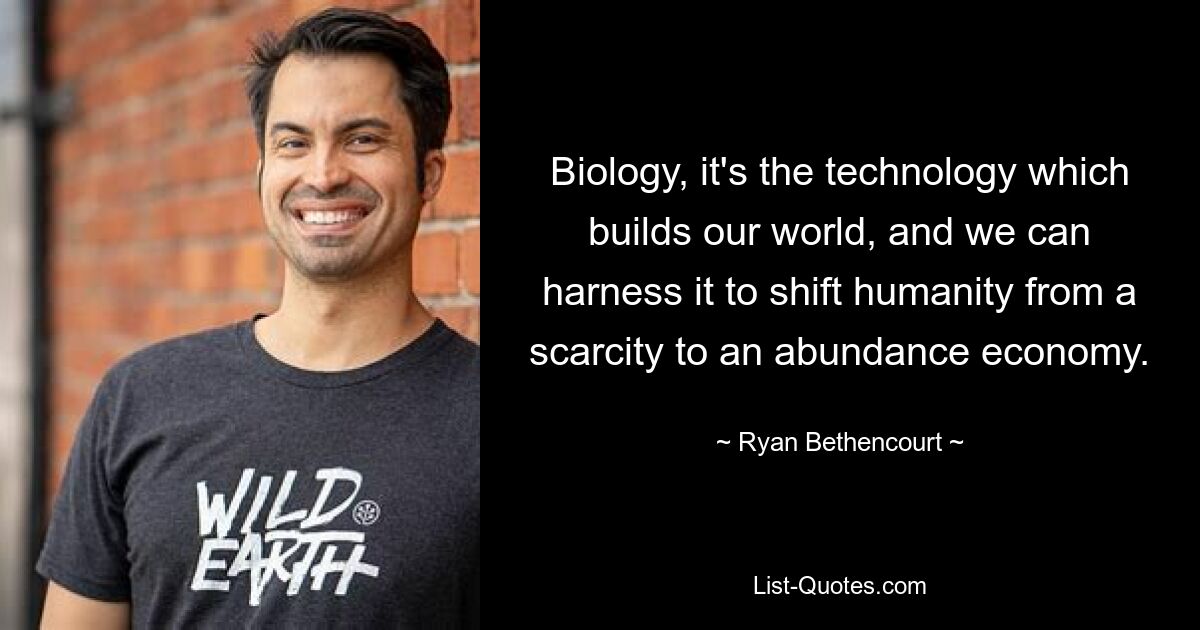 Biology, it's the technology which builds our world, and we can harness it to shift humanity from a scarcity to an abundance economy. — © Ryan Bethencourt