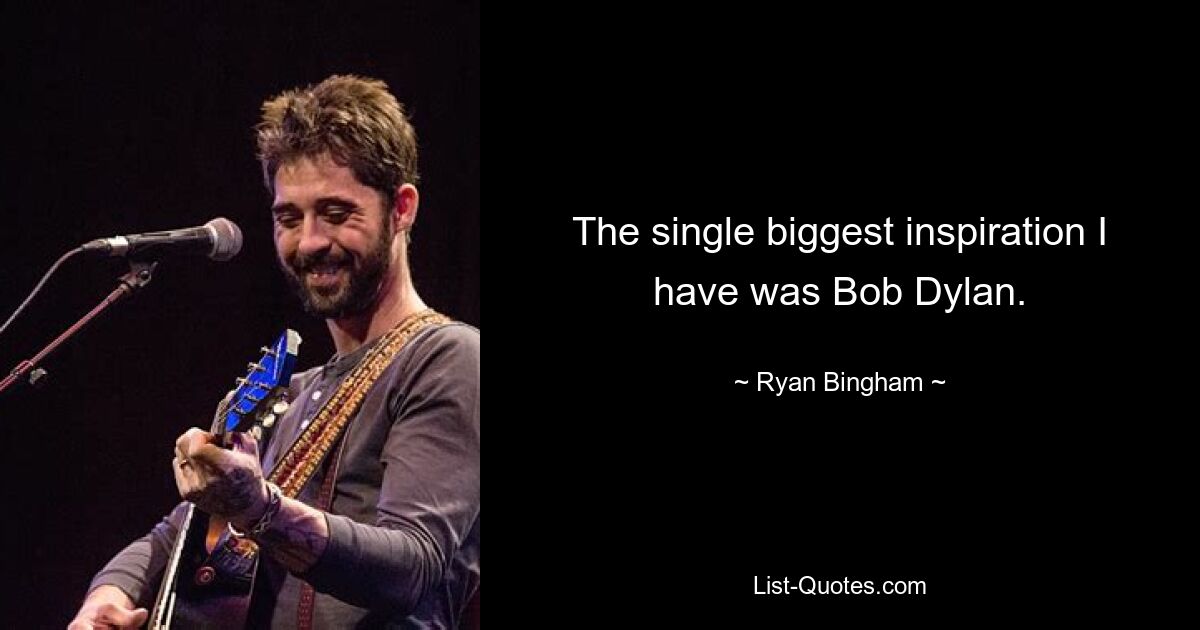 The single biggest inspiration I have was Bob Dylan. — © Ryan Bingham