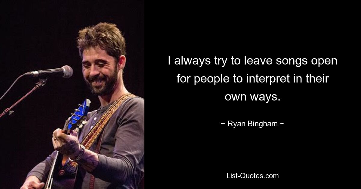 I always try to leave songs open for people to interpret in their own ways. — © Ryan Bingham