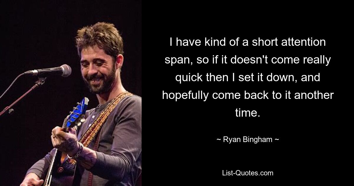 I have kind of a short attention span, so if it doesn't come really quick then I set it down, and hopefully come back to it another time. — © Ryan Bingham