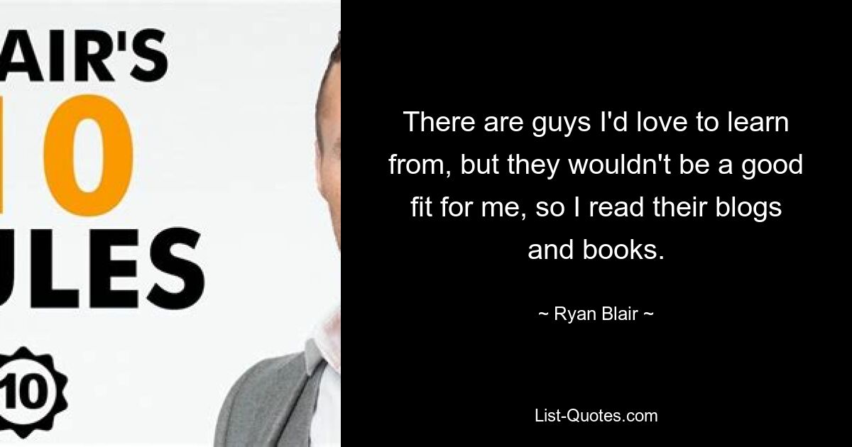 There are guys I'd love to learn from, but they wouldn't be a good fit for me, so I read their blogs and books. — © Ryan Blair