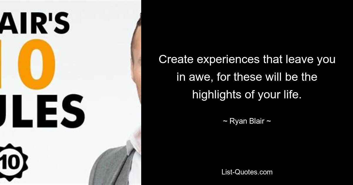 Create experiences that leave you in awe, for these will be the highlights of your life. — © Ryan Blair