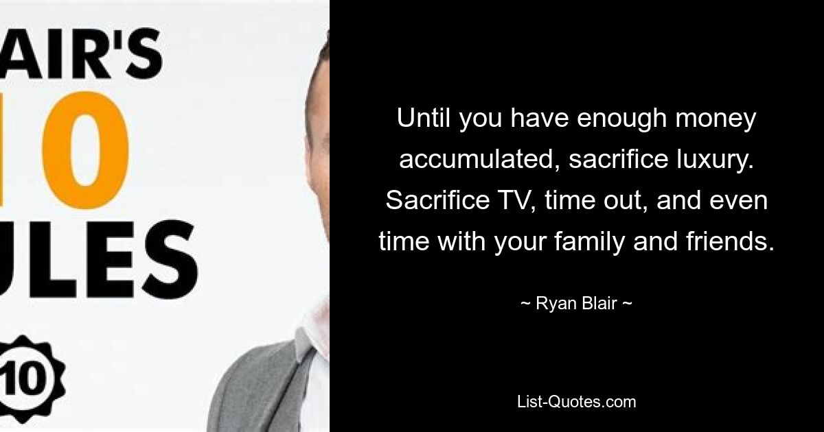 Until you have enough money accumulated, sacrifice luxury. Sacrifice TV, time out, and even time with your family and friends. — © Ryan Blair