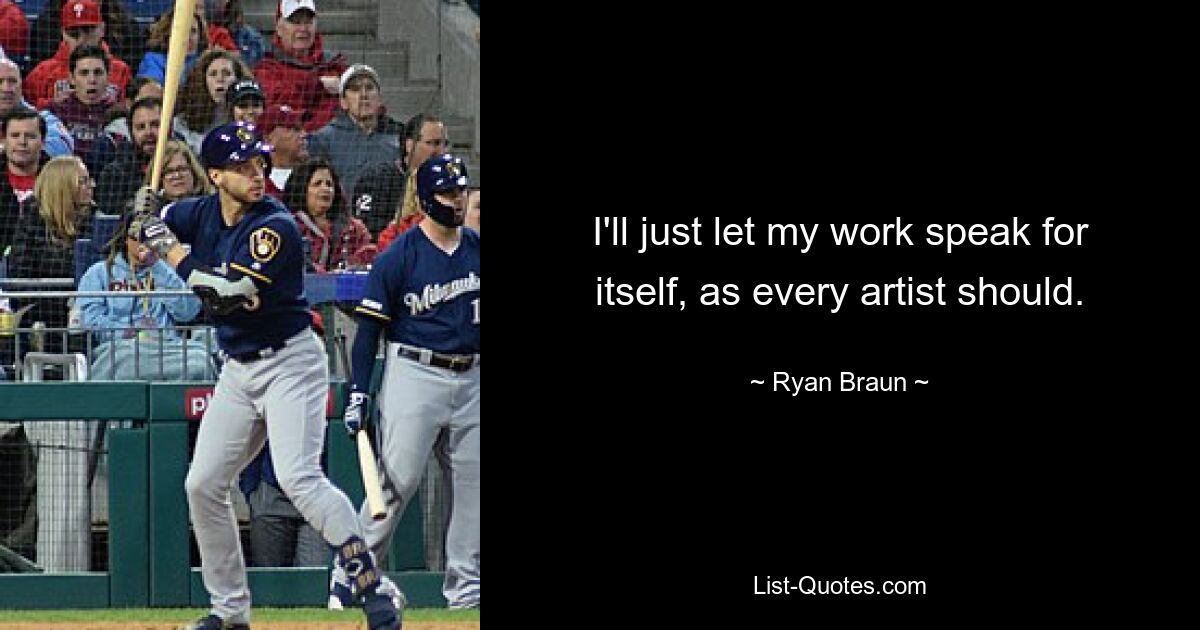 I'll just let my work speak for itself, as every artist should. — © Ryan Braun