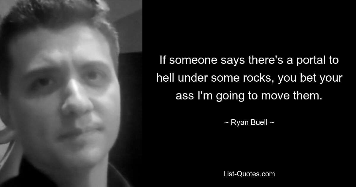 If someone says there's a portal to hell under some rocks, you bet your ass I'm going to move them. — © Ryan Buell