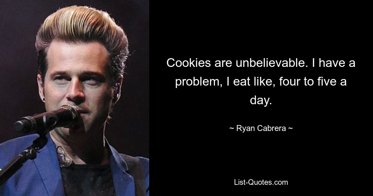 Cookies are unbelievable. I have a problem, I eat like, four to five a day. — © Ryan Cabrera